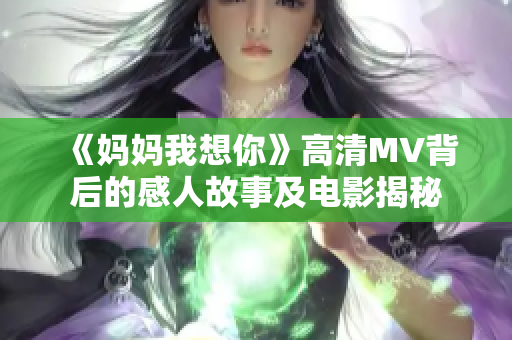 《妈妈我想你》高清MV背后的感人故事及电影揭秘