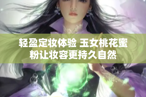 轻盈定妆体验 玉女桃花蜜粉让妆容更持久自然