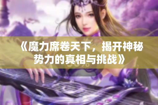 《魔力席卷天下，揭开神秘势力的真相与挑战》