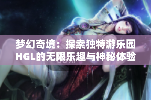 梦幻奇境：探索独特游乐园HGL的无限乐趣与神秘体验