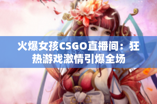 火爆女孩CSGO直播间：狂热游戏激情引爆全场