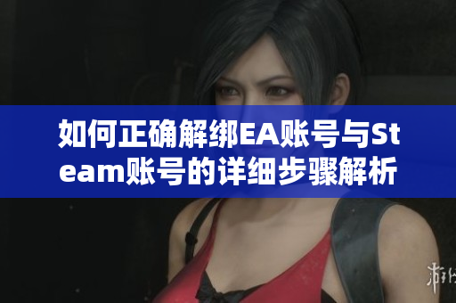 如何正确解绑EA账号与Steam账号的详细步骤解析