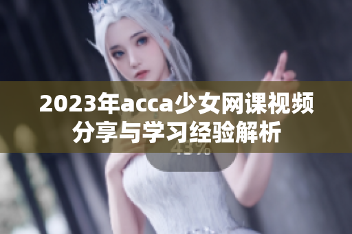 2023年acca少女网课视频分享与学习经验解析