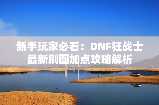 新手玩家必看：DNF狂战士最新刷图加点攻略解析