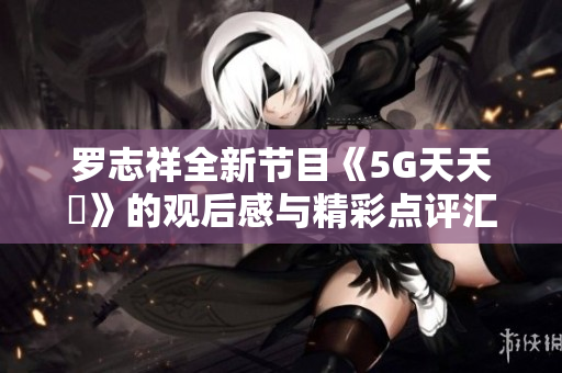 罗志祥全新节目《5G天天奭》的观后感与精彩点评汇总