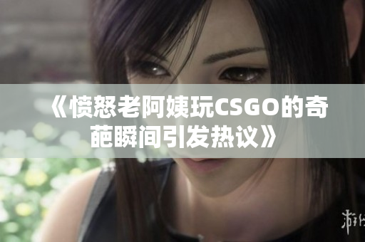 《愤怒老阿姨玩CSGO的奇葩瞬间引发热议》