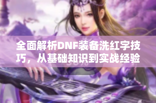 全面解析DNF装备洗红字技巧，从基础知识到实战经验分享