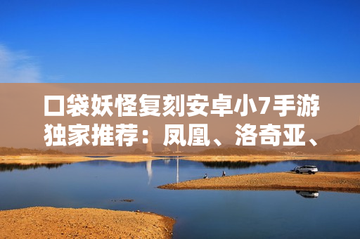 口袋妖怪复刻安卓小7手游独家推荐：凤凰、洛奇亚、古拉多与闪耀伊布全解析