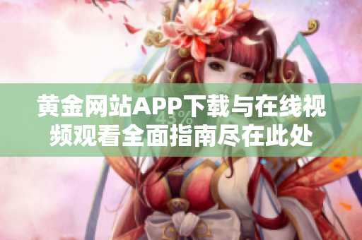 黄金网站APP下载与在线视频观看全面指南尽在此处