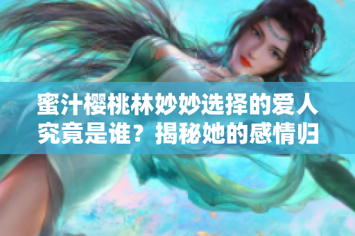 蜜汁樱桃林妙妙选择的爱人究竟是谁？揭秘她的感情归属