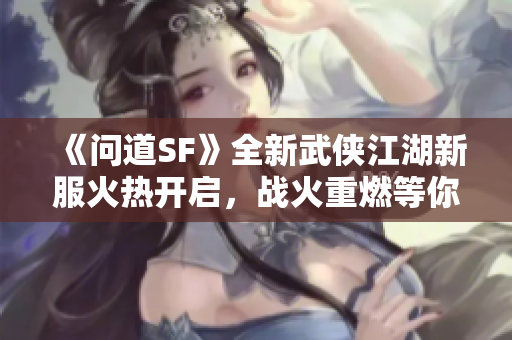 《问道SF》全新武侠江湖新服火热开启，战火重燃等你来战!