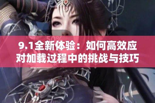 9.1全新体验：如何高效应对加载过程中的挑战与技巧