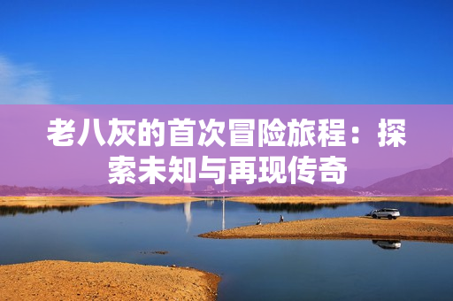 老八灰的首次冒险旅程：探索未知与再现传奇