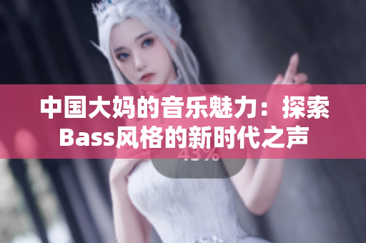 中国大妈的音乐魅力：探索Bass风格的新时代之声