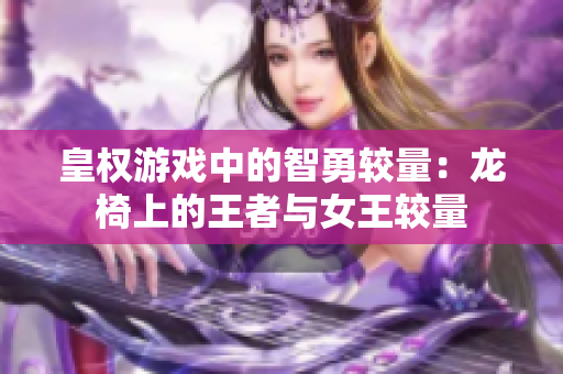 皇权游戏中的智勇较量：龙椅上的王者与女王较量