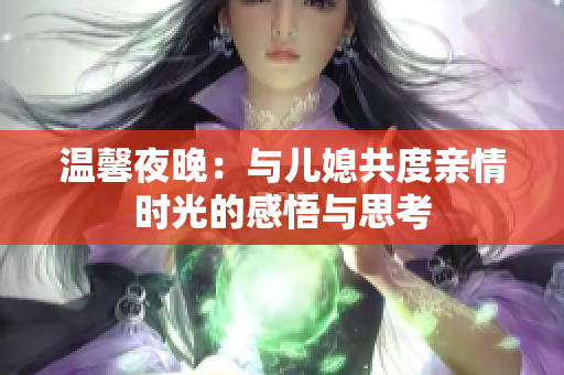 温馨夜晚：与儿媳共度亲情时光的感悟与思考