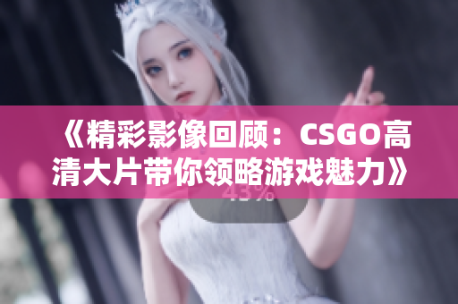 《精彩影像回顾：CSGO高清大片带你领略游戏魅力》