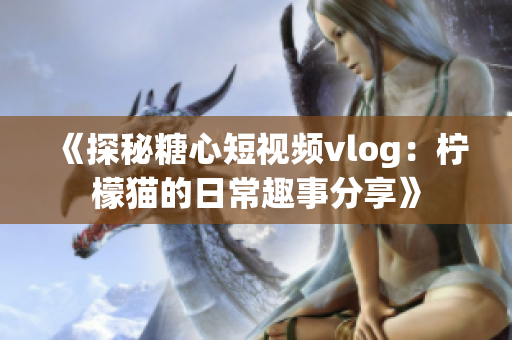 《探秘糖心短视频vlog：柠檬猫的日常趣事分享》