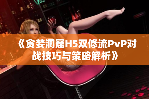 《贪婪洞窟H5双修流PvP对战技巧与策略解析》