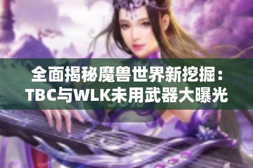 全面揭秘魔兽世界新挖掘：TBC与WLK未用武器大曝光