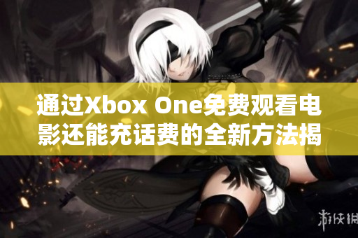 通过Xbox One免费观看电影还能充话费的全新方法揭秘