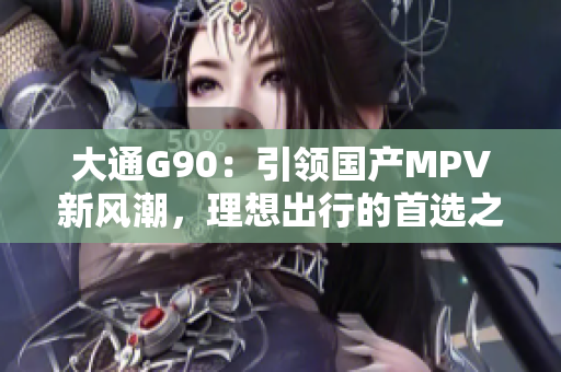 大通G90：引领国产MPV新风潮，理想出行的首选之车