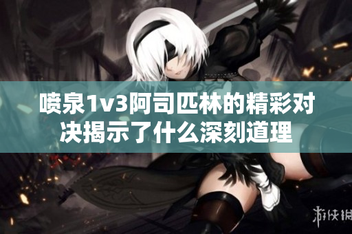 喷泉1v3阿司匹林的精彩对决揭示了什么深刻道理