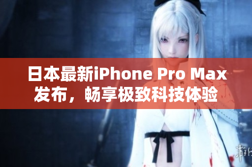 日本最新iPhone Pro Max发布，畅享极致科技体验