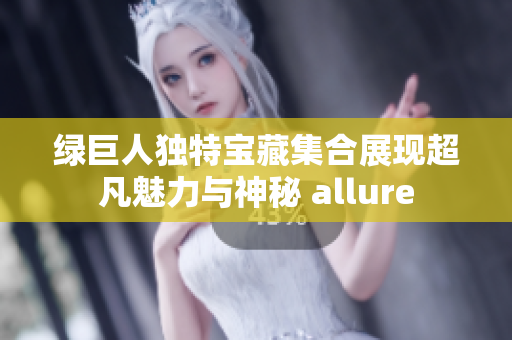 绿巨人独特宝藏集合展现超凡魅力与神秘 allure