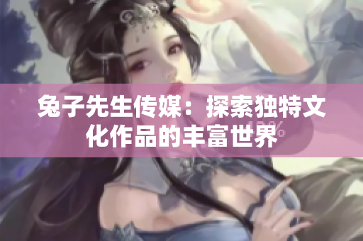 兔子先生传媒：探索独特文化作品的丰富世界