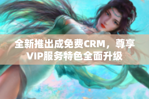 全新推出成免费CRM，尊享VIP服务特色全面升级