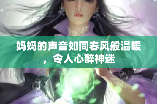 妈妈的声音如同春风般温暖，令人心醉神迷