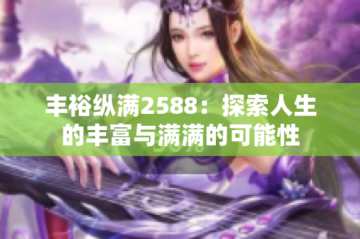 丰裕纵满2588：探索人生的丰富与满满的可能性