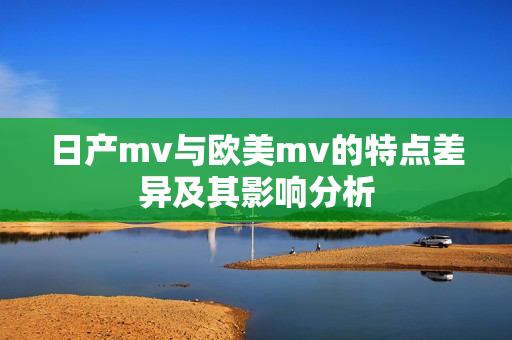 日产mv与欧美mv的特点差异及其影响分析