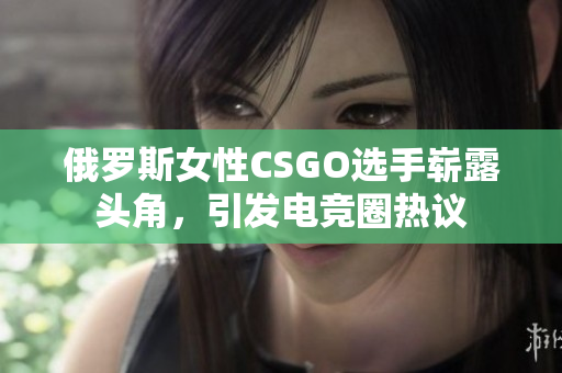 俄罗斯女性CSGO选手崭露头角，引发电竞圈热议