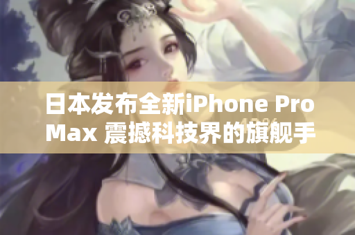 日本发布全新iPhone Pro Max 震撼科技界的旗舰手机