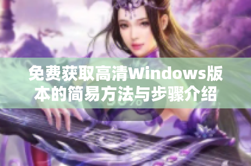 免费获取高清Windows版本的简易方法与步骤介绍