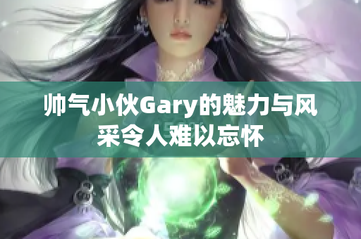 帅气小伙Gary的魅力与风采令人难以忘怀