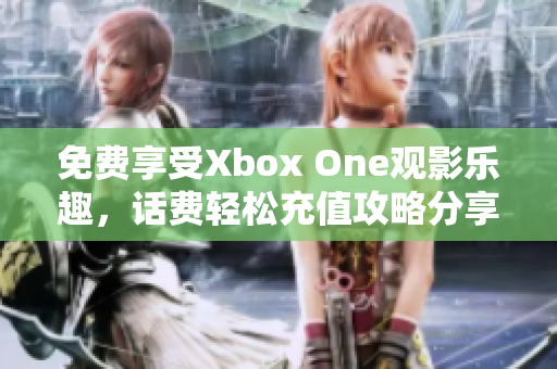 免费享受Xbox One观影乐趣，话费轻松充值攻略分享