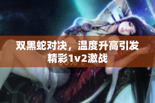 双黑蛇对决，温度升高引发精彩1v2激战