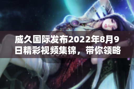 威久国际发布2022年8月9日精彩视频集锦，带你领略精彩瞬间