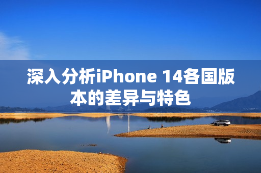 深入分析iPhone 14各国版本的差异与特色