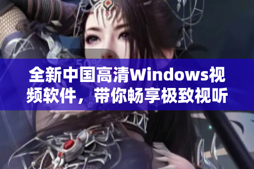 全新中国高清Windows视频软件，带你畅享极致视听体验