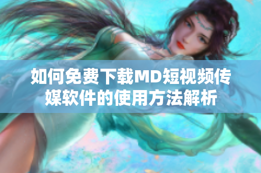 如何免费下载MD短视频传媒软件的使用方法解析