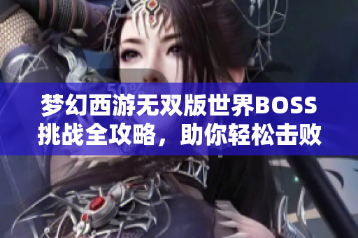 梦幻西游无双版世界BOSS挑战全攻略，助你轻松击败强敌