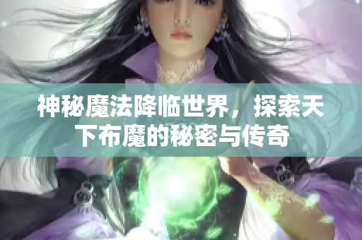 神秘魔法降临世界，探索天下布魔的秘密与传奇