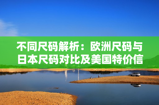 不同尺码解析：欧洲尺码与日本尺码对比及美国特价信息分享