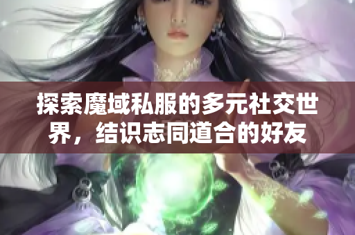 探索魔域私服的多元社交世界，结识志同道合的好友