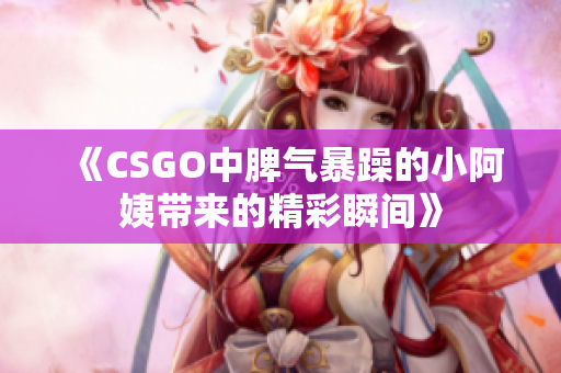 《CSGO中脾气暴躁的小阿姨带来的精彩瞬间》