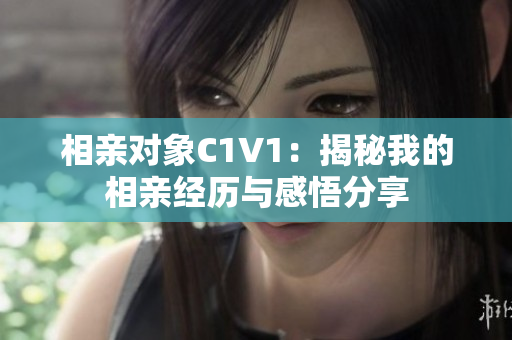 相亲对象C1V1：揭秘我的相亲经历与感悟分享